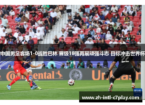 中国男足客场1-0战胜巴林 晋级18强再展顽强斗志 目标冲击世界杯